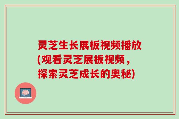 灵芝生长展板视频播放(观看灵芝展板视频，探索灵芝成长的奥秘)
