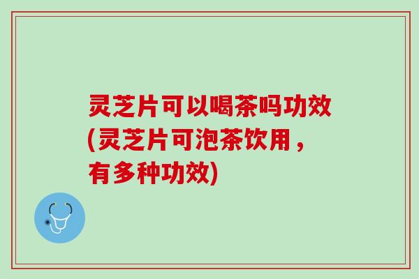 灵芝片可以喝茶吗功效(灵芝片可泡茶饮用，有多种功效)