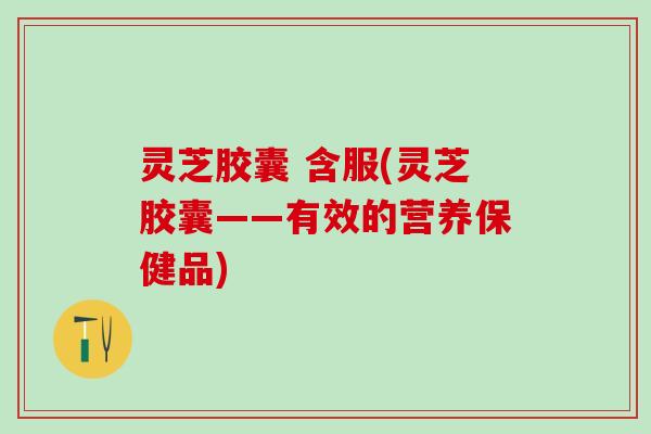 灵芝胶囊 含服(灵芝胶囊——有效的营养保健品) 灵芝胶囊 含服(灵芝胶囊——有效的营养保健品)