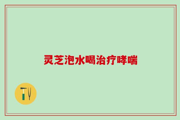 灵芝泡水喝治疗哮喘