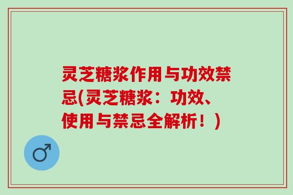 灵芝糖浆作用与功效禁忌(灵芝糖浆：功效、使用与禁忌全解析！)
