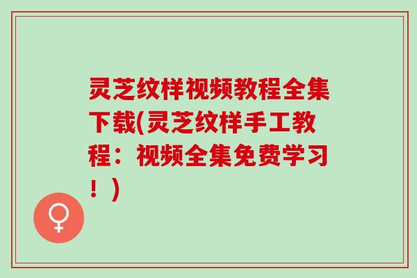 灵芝纹样视频教程全集下载(灵芝纹样手工教程：视频全集免费学习！)