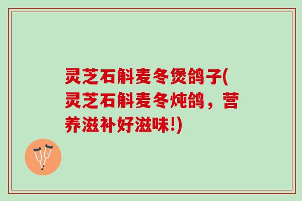 灵芝石斛麦冬煲鸽子(灵芝石斛麦冬炖鸽，营养滋补好滋味!)