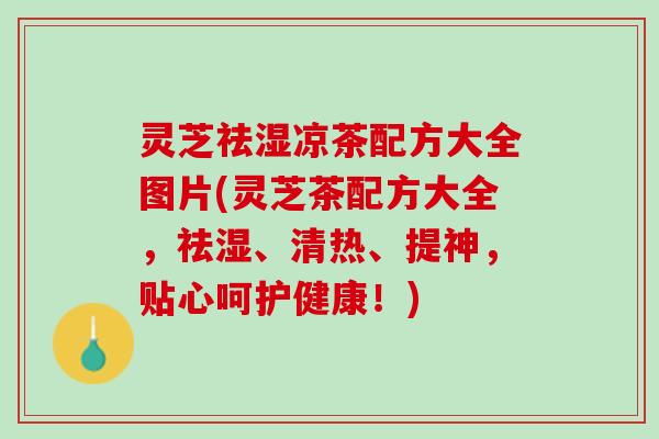 灵芝祛湿凉茶配方大全图片(灵芝茶配方大全，祛湿、清热、提神，贴心呵护健康！)