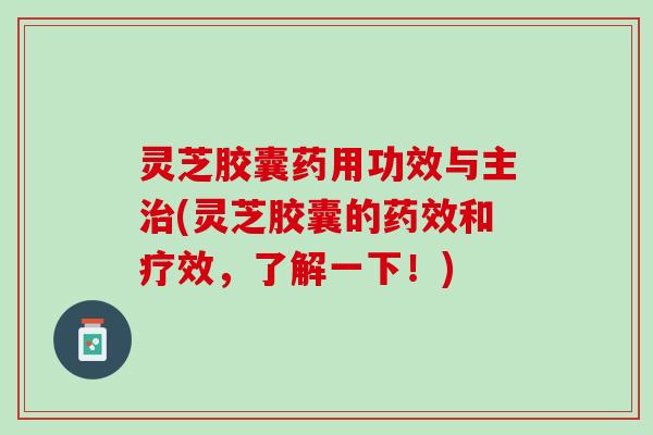 灵芝胶囊药用功效与主治(灵芝胶囊的药效和疗效，了解一下！)