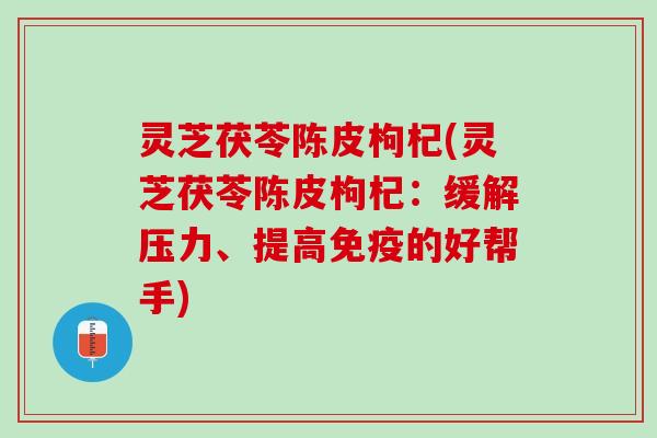 灵芝茯苓陈皮枸杞(灵芝茯苓陈皮枸杞：缓解压力、提高免疫的好帮手)
