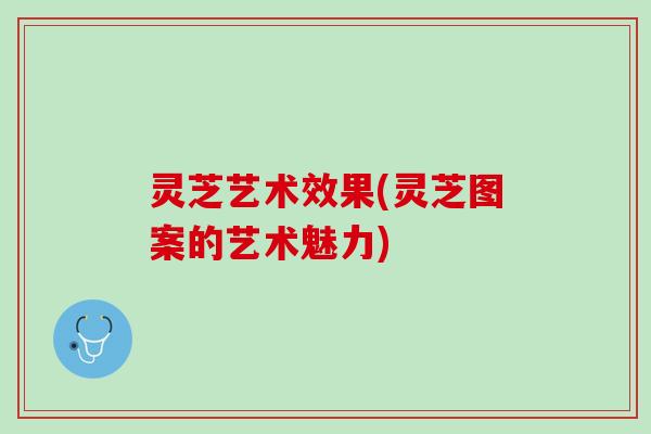 灵芝艺术效果(灵芝图案的艺术魅力)