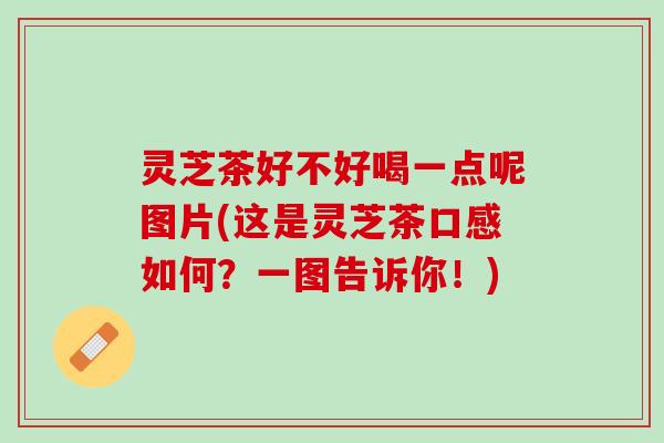 灵芝茶好不好喝一点呢图片(这是灵芝茶口感如何？一图告诉你！)