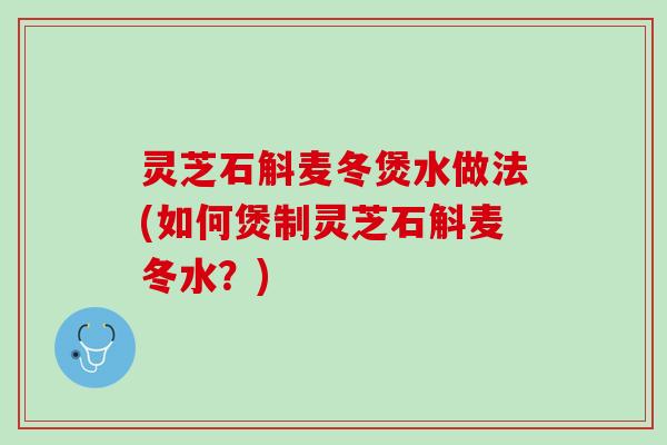灵芝石斛麦冬煲水做法(如何煲制灵芝石斛麦冬水？)