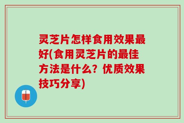 灵芝片怎样食用效果最好(食用灵芝片的最佳方法是什么？优质效果技巧分享)