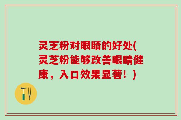 灵芝粉对眼睛的好处(灵芝粉能够改善眼睛健康，入口效果显著！)