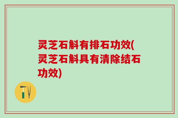灵芝石斛有排石功效(灵芝石斛具有清除结石功效)