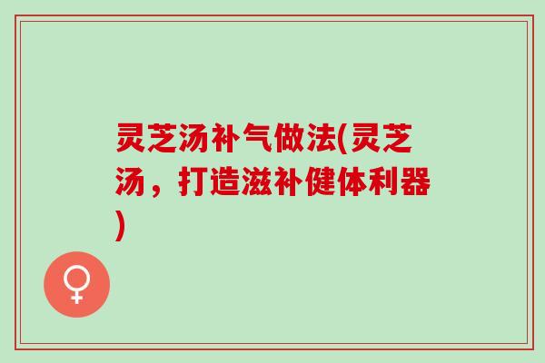 灵芝汤做法(灵芝汤，打造滋补健体利器)