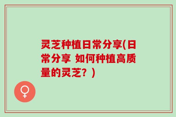 灵芝种植日常分享(日常分享 如何种植高质量的灵芝？)
