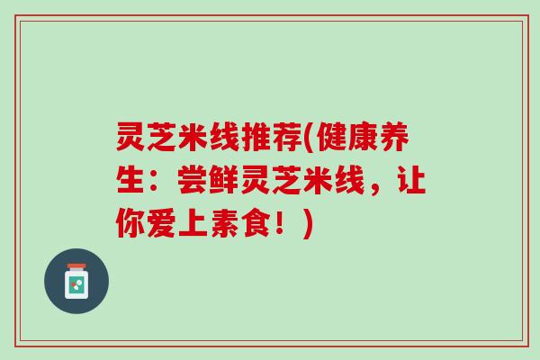 灵芝米线推荐(健康养生：尝鲜灵芝米线，让你爱上素食！)