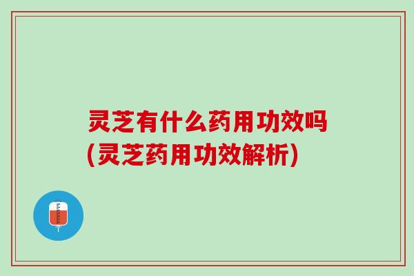 灵芝有什么药用功效吗(灵芝药用功效解析)