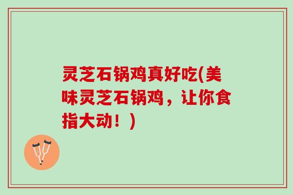 灵芝石锅鸡真好吃(美味灵芝石锅鸡，让你食指大动！)