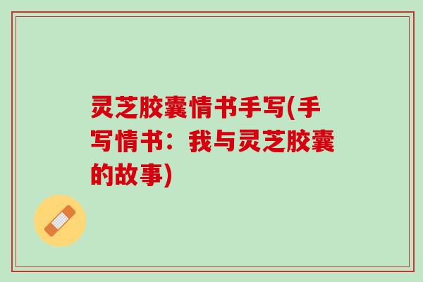 灵芝胶囊情书手写(手写情书：我与灵芝胶囊的故事)