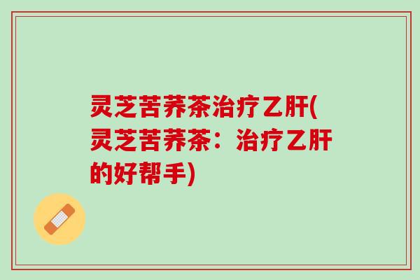 灵芝苦荞茶治疗乙肝(灵芝苦荞茶：治疗乙肝的好帮手)