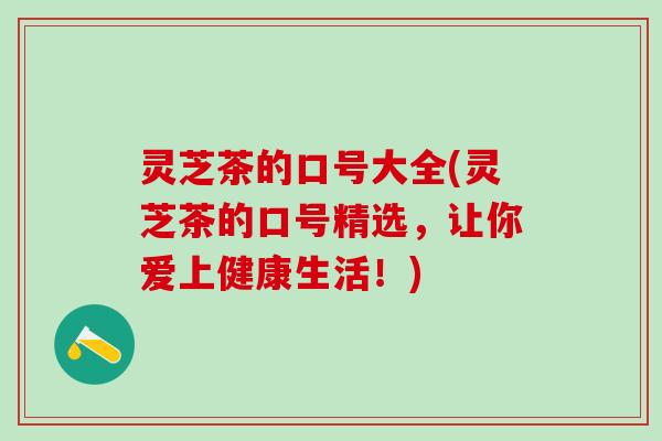 灵芝茶的口号大全(灵芝茶的口号精选，让你爱上健康生活！)