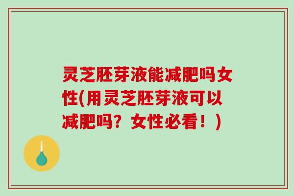 灵芝胚芽液能吗女性(用灵芝胚芽液可以吗?女性必看!) 灵芝胚芽液能吗女性(用灵芝胚芽液可以吗?女性必看!)