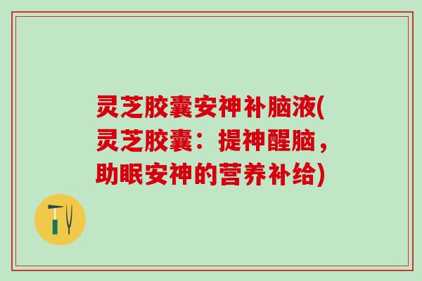 灵芝胶囊安神补脑液(灵芝胶囊:提神醒脑,助眠安神的营养补给) 灵芝胶囊安神补脑液(灵芝胶囊:提神醒脑,助眠安神的营养补给)