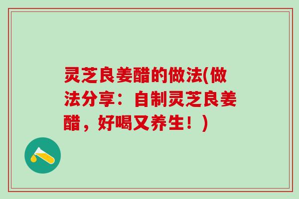 灵芝良姜醋的做法(做法分享：自制灵芝良姜醋，好喝又养生！)