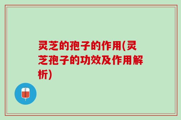 灵芝的孢子的作用(灵芝孢子的功效及作用解析)