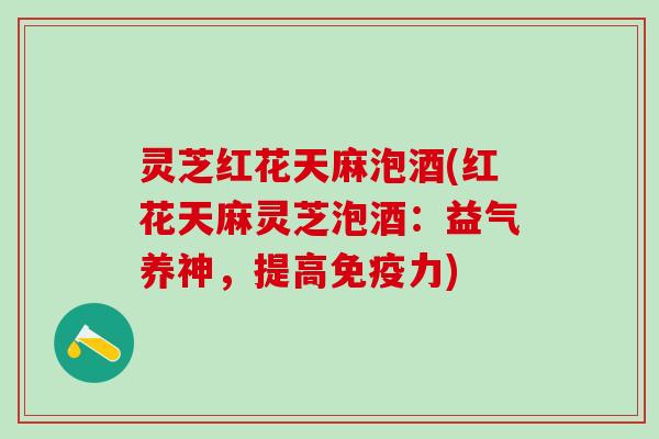 灵芝红花天麻泡酒(红花天麻灵芝泡酒：益气养神，提高免疫力)