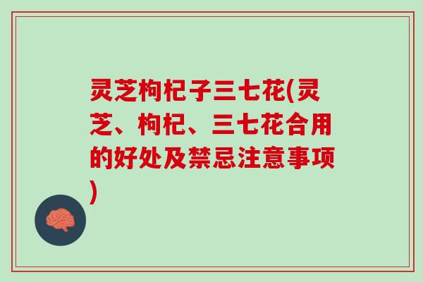 灵芝枸杞子三七花(灵芝、枸杞、三七花合用的好处及禁忌注意事项)