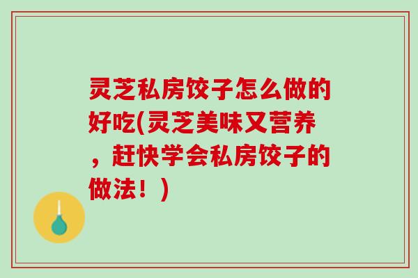 灵芝私房饺子怎么做的好吃(灵芝美味又营养，赶快学会私房饺子的做法！)