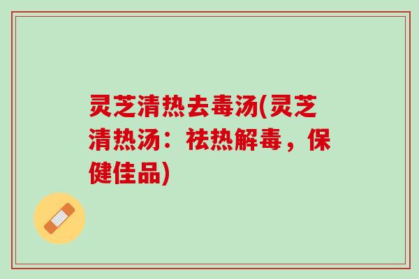 灵芝清热去毒汤(灵芝清热汤：祛热解毒，保健佳品)