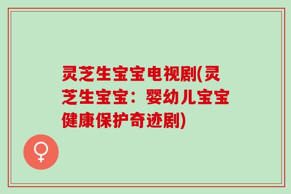 灵芝生宝宝电视剧(灵芝生宝宝：婴幼儿宝宝健康保护奇迹剧)