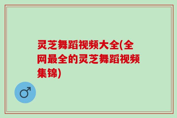 灵芝舞蹈视频大全(全网全的灵芝舞蹈视频集锦) 灵芝舞蹈视频大全(全网全的灵芝舞蹈视频集锦)