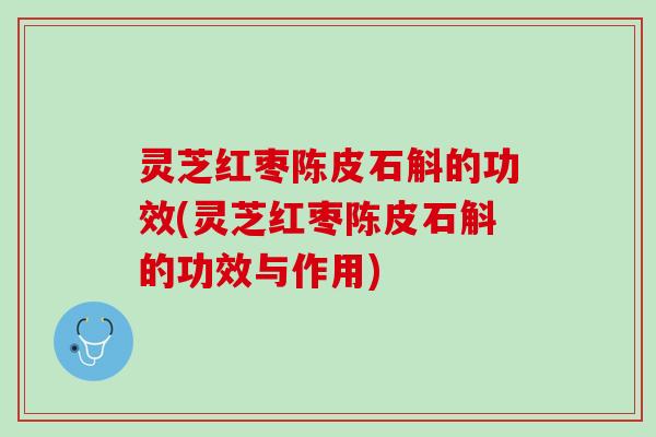 灵芝红枣陈皮石斛的功效(灵芝红枣陈皮石斛的功效与作用)