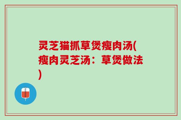 灵芝猫抓草煲瘦肉汤(瘦肉灵芝汤：草煲做法)