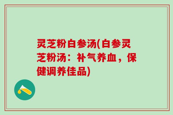 灵芝粉白参汤(白参灵芝粉汤：补气养血，保健调养佳品)