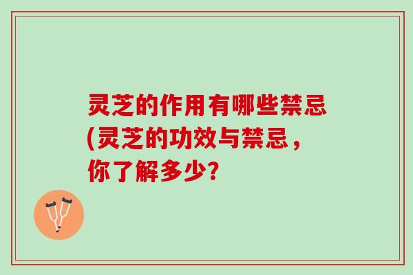 灵芝的作用有哪些禁忌(灵芝的功效与禁忌，你了解多少？