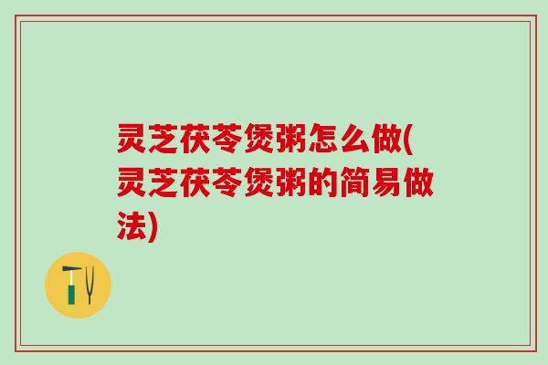 灵芝茯苓煲粥怎么做(灵芝茯苓煲粥的简易做法)
