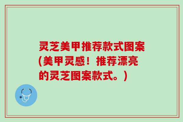 灵芝美甲推荐款式图案(美甲灵感！推荐漂亮的灵芝图案款式。)