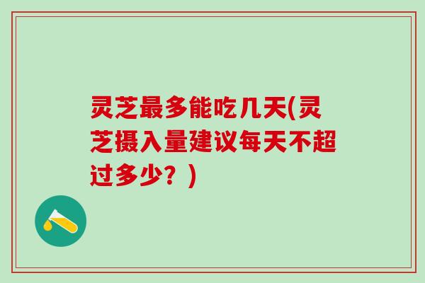 灵芝多能吃几天(灵芝摄入量建议每天不超过多少?) 灵芝多能吃几天(灵芝摄入量建议每天不超过多少?)