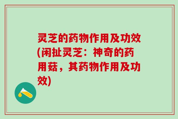 灵芝的药物作用及功效(闲扯灵芝：神奇的药用菇，其药物作用及功效)
