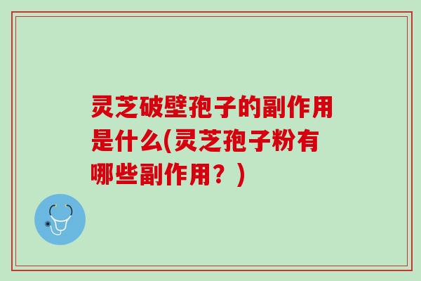 灵芝破壁孢子的副作用是什么(灵芝孢子粉有哪些副作用？)