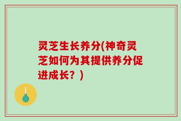 灵芝生长养分(神奇灵芝如何为其提供养分促进成长?) 灵芝生长养分(神奇灵芝如何为其提供养分促进成长?)