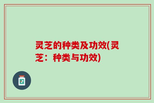 灵芝的种类及功效(灵芝：种类与功效)