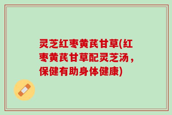 灵芝红枣黄芪甘草(红枣黄芪甘草配灵芝汤，保健有助身体健康)
