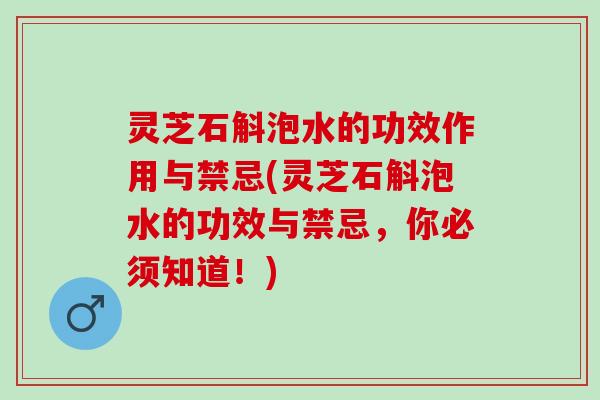 灵芝石斛泡水的功效作用与禁忌(灵芝石斛泡水的功效与禁忌，你必须知道！)