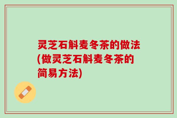 灵芝石斛麦冬茶的做法(做灵芝石斛麦冬茶的简易方法) 灵芝石斛麦冬茶的做法(做灵芝石斛麦冬茶的简易方法)