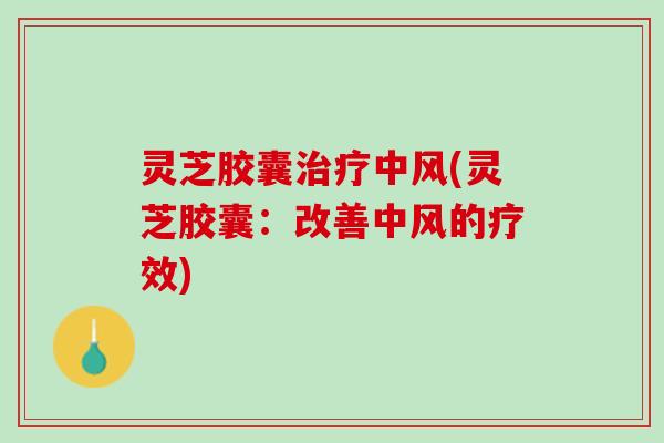 灵芝胶囊中风(灵芝胶囊:改善中风的疗效) 灵芝胶囊中风(灵芝胶囊:改善中风的疗效)