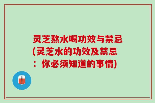 灵芝熬水喝功效与禁忌(灵芝水的功效及禁忌:你必须知道的事情) 灵芝熬水喝功效与禁忌(灵芝水的功效及禁忌:你必须知道的事情)